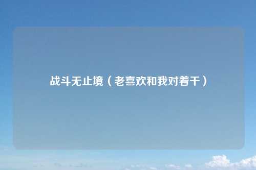 战斗无止境（老喜欢和我对着干）