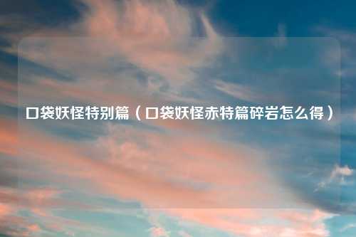 口袋妖怪特别篇（口袋妖怪赤特篇碎岩怎么得）