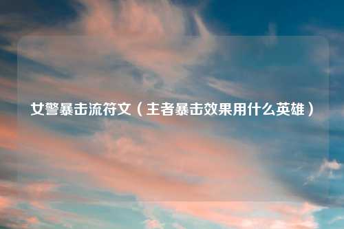 女警暴击流符文（主者暴击效果用什么英雄）