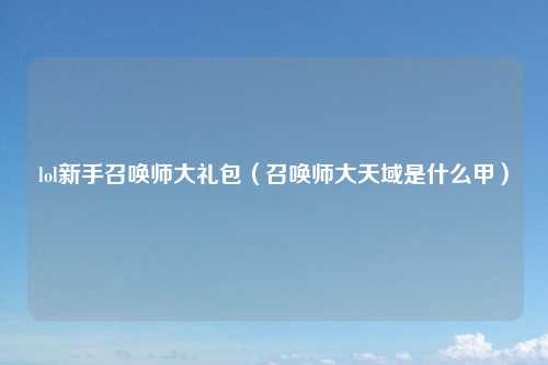 lol新手召唤师大礼包（召唤师大天域是什么甲）