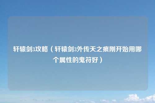 轩辕剑3攻略（轩辕剑3外传天之痕刚开始用哪个属性的鬼符好）