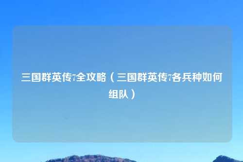 三国群英传7全攻略（三国群英传7各兵种如何组队）