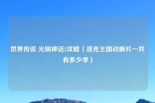 世界传说 光明神话2攻略（洛克王国动画片一共有多少季）