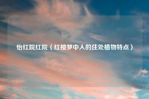 怡红院红院（红楼梦中人的住处植物特点）