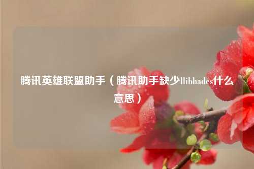 腾讯英雄联盟助手（腾讯助手缺少llibhades什么意思）