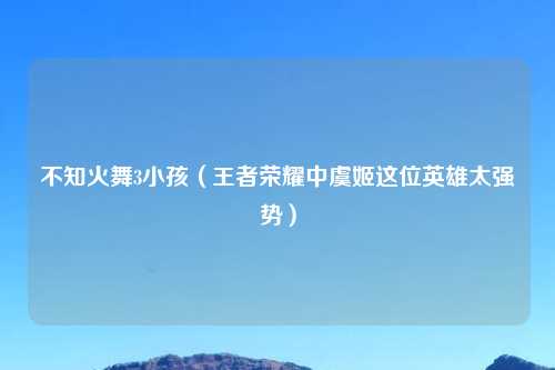 不知火舞3小孩（王者荣耀中虞姬这位英雄太强势）