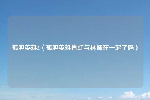 孤胆英雄2（孤胆英雄肖虹与林峰在一起了吗）