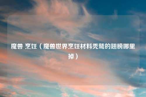 魔兽 烹饪（魔兽世界烹饪材料秃鹫的翅膀哪里掉）