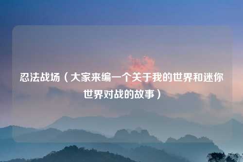 忍法战场（大家来编一个关于我的世界和迷你世界对战的故事）