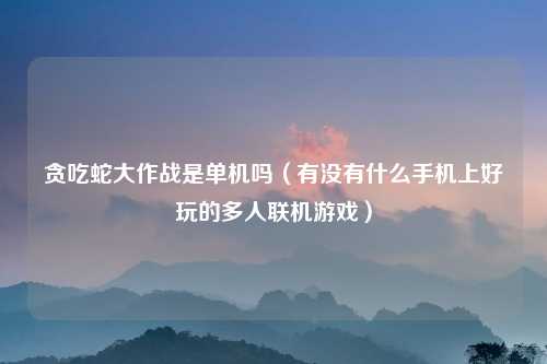 贪吃蛇大作战是单机吗（有没有什么手机上好玩的多人联机游戏）