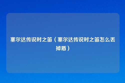 塞尔达传说时之笛（塞尔达传说时之笛怎么丢掉盾）
