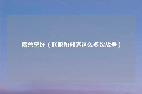 魔兽烹饪（联盟和部落这么多次战争）