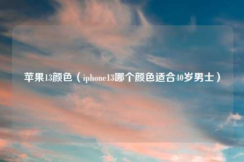 苹果13颜色（iphone13哪个颜色适合40岁男士）
