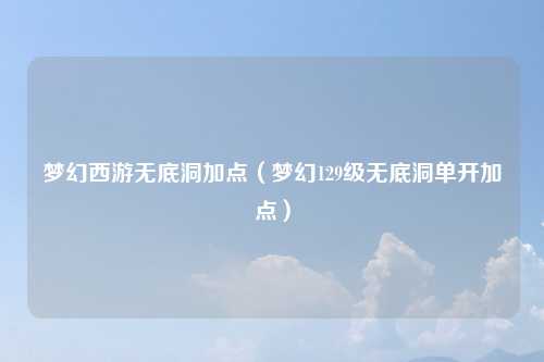 梦幻西游无底洞加点（梦幻129级无底洞单开加点）