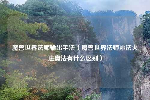 魔兽世界法师输出手法（魔兽世界法师冰法火法奥法有什么区别）