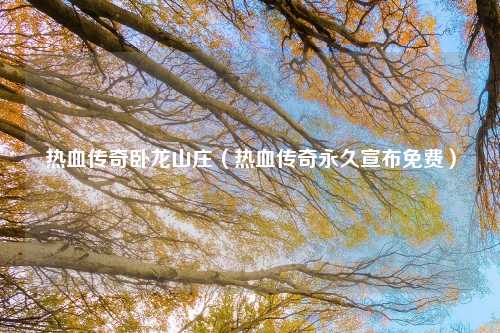 热血传奇卧龙山庄（热血传奇永久宣布免费）