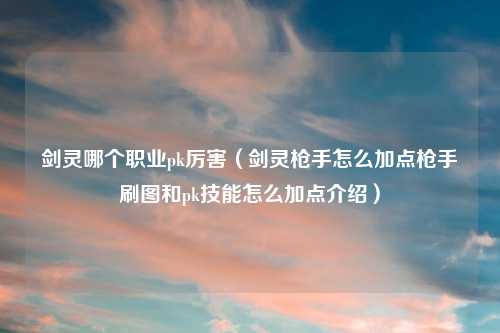 剑灵哪个职业pk厉害（剑灵枪手怎么加点枪手刷图和pk技能怎么加点介绍）