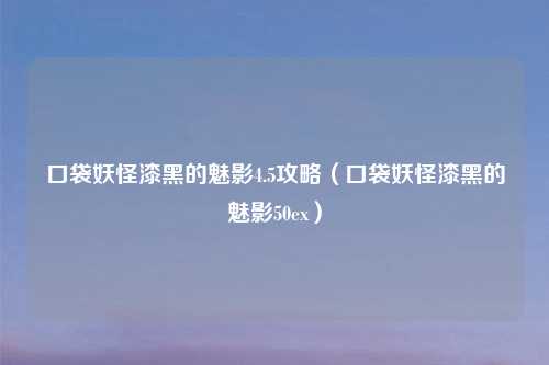 口袋妖怪漆黑的魅影4.5攻略（口袋妖怪漆黑的魅影50ex）