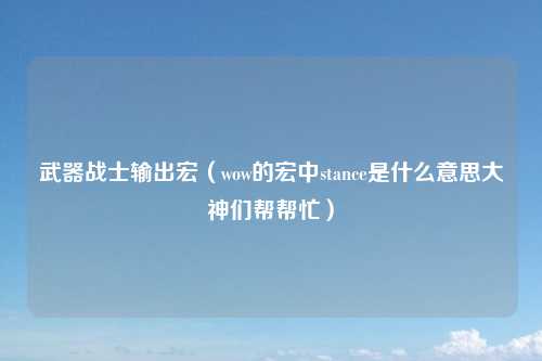 武器战士输出宏（wow的宏中stance是什么意思大神们帮帮忙）