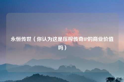 永恒传世（你认为这是压榨传奇IP的商业价值吗）