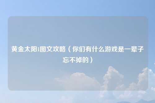 黄金太阳1图文攻略（你们有什么游戏是一辈子忘不掉的）