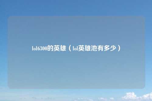 lol6300的英雄（lol英雄池有多少）