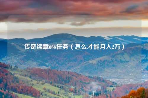 传奇续章666任务（怎么才能月入2万）