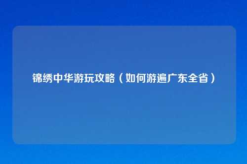 锦绣中华游玩攻略（如何游遍广东全省）
