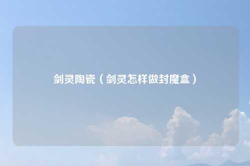 剑灵陶瓷（剑灵怎样做封魔盒）