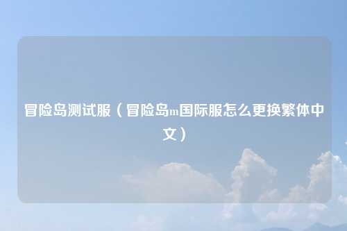 冒险岛测试服（冒险岛m国际服怎么更换繁体中文）