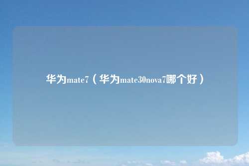 华为mate7（华为mate30nova7哪个好）