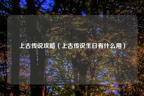 上古传说攻略（上古传说生日有什么用）