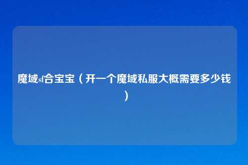 魔域sf合宝宝（开一个魔域私服大概需要多少钱）