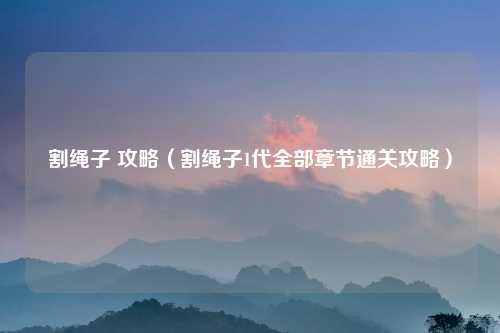 割绳子 攻略（割绳子1代全部章节通关攻略）