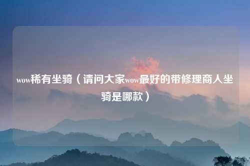 wow稀有坐骑（请问大家wow最好的带修理商人坐骑是哪款）