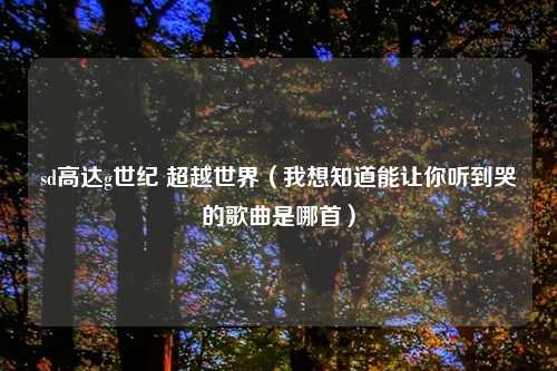 sd高达g世纪 超越世界（我想知道能让你听到哭的歌曲是哪首）