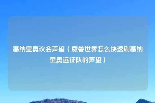塞纳里奥议会声望（魔兽世界怎么快速刷塞纳里奥远征队的声望）