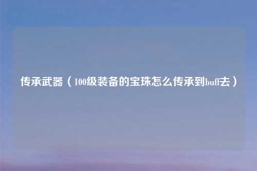 传承武器（100级装备的宝珠怎么传承到buff去）