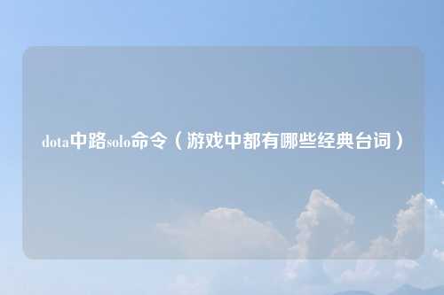 dota中路solo命令（游戏中都有哪些经典台词）