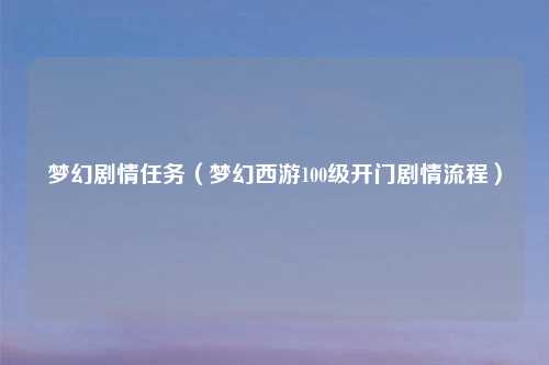 梦幻剧情任务（梦幻西游100级开门剧情流程）