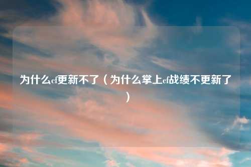 为什么cf更新不了（为什么掌上cf战绩不更新了）