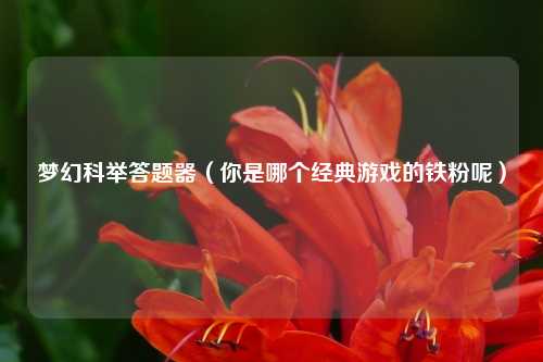 梦幻科举答题器（你是哪个经典游戏的铁粉呢）