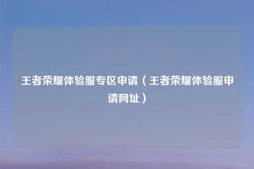 王者荣耀体验服专区申请（王者荣耀体验服申请网址）