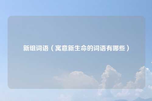 新组词语（寓意新生命的词语有哪些）