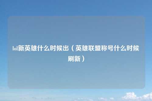 lol新英雄什么时候出（英雄联盟称号什么时候刷新）