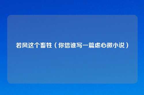 若风这个畜牲（你信谁写一篇虐心微小说）