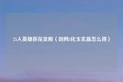25人英雄荻花圣殿（剑网3化玉玄晶怎么得）