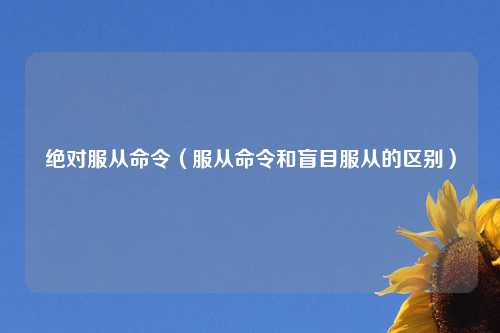绝对服从命令（服从命令和盲目服从的区别）