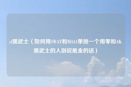 cf黑武士（如何用SWAT和M4A1单挑一个用零和AK黑武士的人别说氪金的话）