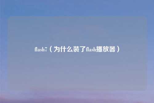 flash7（为什么装了flash播放器）
